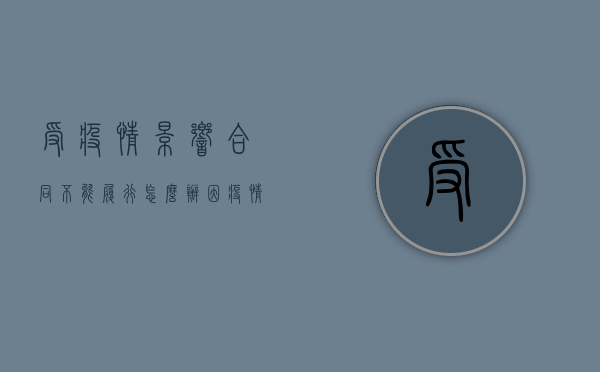 受疫情影响合同不能履行怎么办（因疫情合同违约需不需要赔偿）