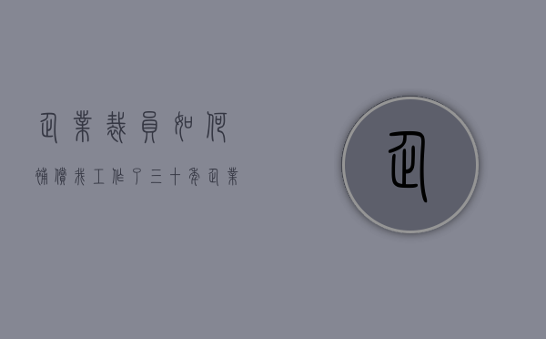 企业裁员如何补偿,我工作了三十年（企业裁员如何补偿员工工资）