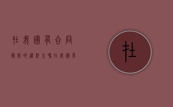 在我国有合同解除的违约金吗？（在我国有合同解除的违约金吗怎么算）