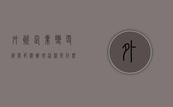 外资企业变更经营范围办理流程是什么（外资企业营业执照到期更换怎样办理）