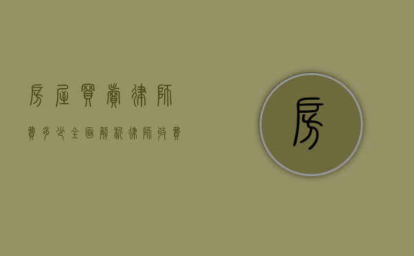 房屋买卖律师费多少？全面解析律师收费标准及影响因素
