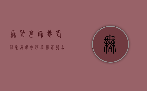 无法享受养老保险待遇如何维权（不能享受养老保险待遇）