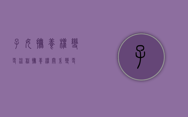 子女抚养权变更流程（抚养权关系变更）