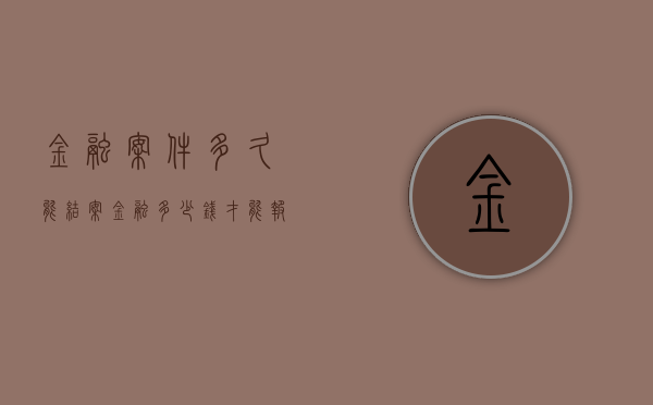 金融案件多久能结案（金融多少钱才能报案）