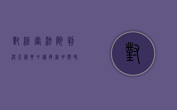 对终审法院判决不服要申请再审中间时效多长（对于中院的终审判决不服的只能申请再审吗）