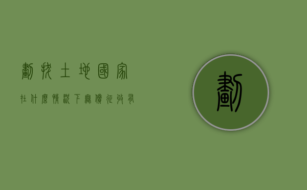 划拔土地国家在什么情况下无偿征收（有偿划拨土地）