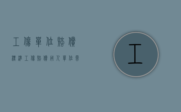 工伤单位赔偿标准（工伤赔偿用人单位需承担哪几项费用）