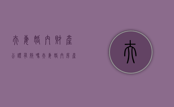 夫妻婚内财产公证有效吗？（夫妻婚内房产公证有法律效力吗）