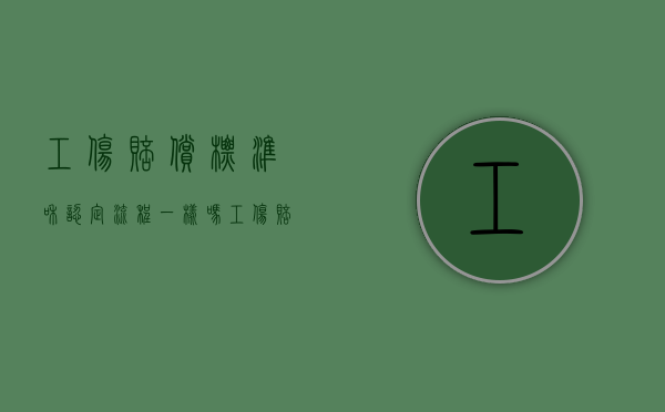 工伤赔偿标准和认定流程一样吗（工伤赔偿标准和认定流程图）