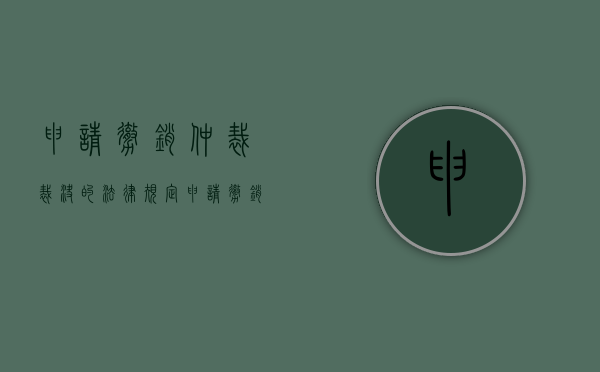 申请撤销仲裁裁决的法律规定（申请撤销仲裁裁决属于什么程序）