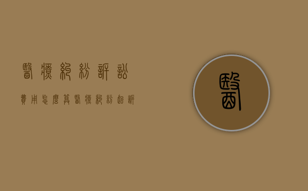医疗纠纷诉讼费用怎么算（医疗纠纷起诉费用计算公式）