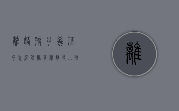 离婚孩子几个月怎么判抚养权（离婚小孩几个月,法院会怎么判）