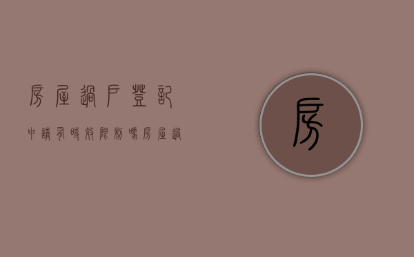 房屋过户登记申请有时效限制吗（房屋过户要几天完成）
