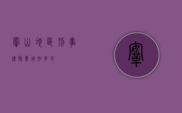 鞍山地区刑事律师费用知多少？