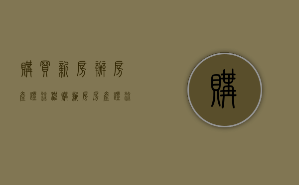 购买新房办房产证流程（购新房 房产证 流程）