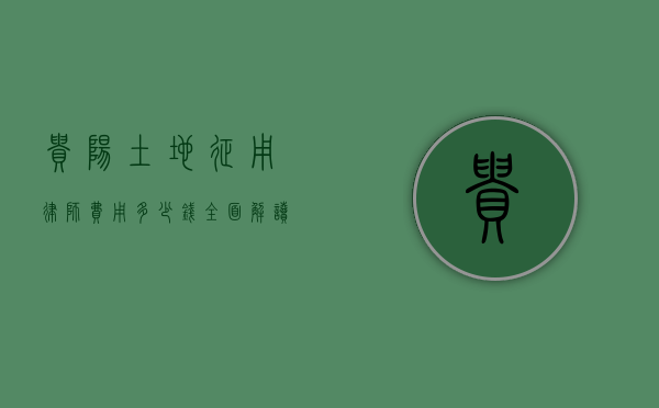 贵阳土地征用律师费用多少钱？全面解读与参考