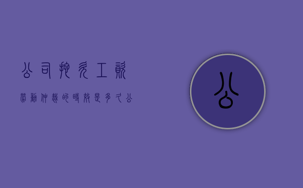公司拖欠工资劳动仲裁的时效是多久（公司拖欠工资劳动仲裁赔偿）