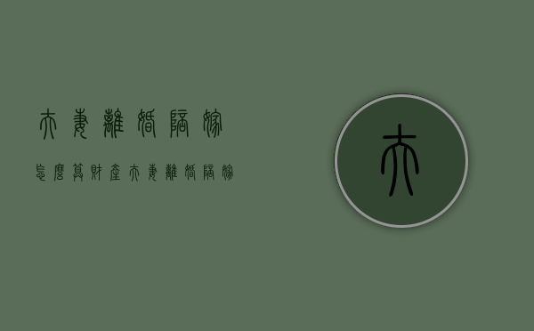 夫妻离婚陪嫁怎么算财产（夫妻离婚陪嫁怎么算钱）