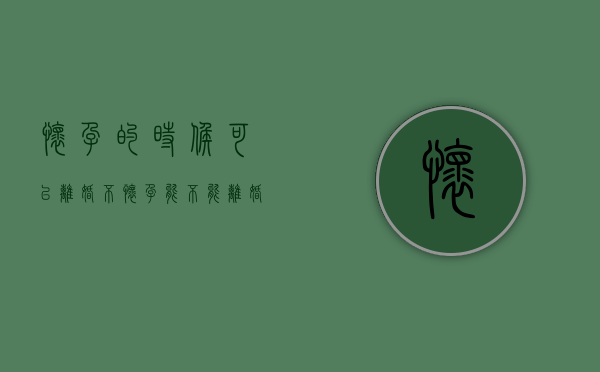 怀孕的时候可以离婚不（怀孕 能不能离婚）