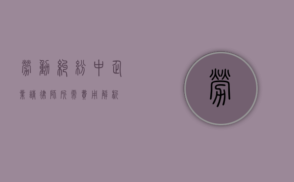 劳动纠纷中企业请律师所需费用解析