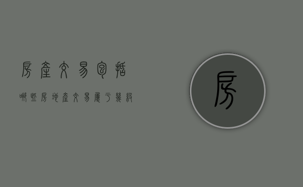房产交易包括哪些（房地产交易属于几级市场）