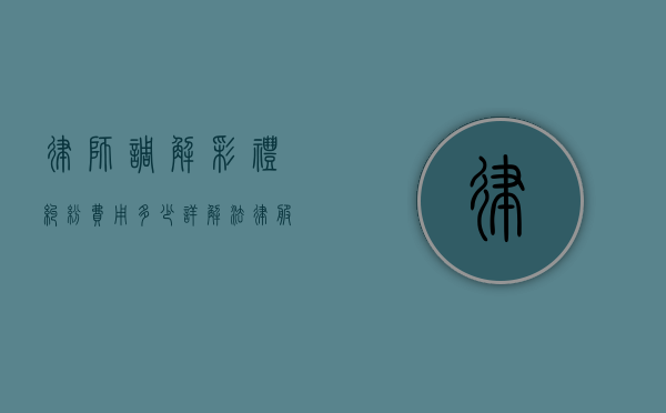 律师调解彩礼纠纷费用多少？详解法律服务定价规则与维权成本