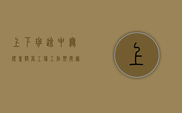 上下班途中无证驾驶算工伤（工作期间无证驾驶撞人公司承担什么责任）