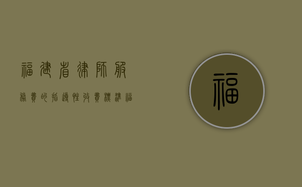 福建省律师服务费的指导性收费标准（福建省律师收费标准2018）