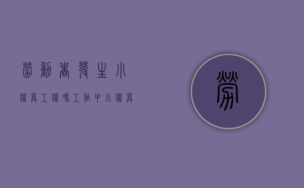 劳动者发生小伤算工伤吗？（工作中小伤算工伤吗赔偿多少）