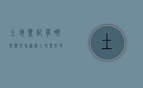 土地登记有哪些类型和原则（土地登记的基本原则）
