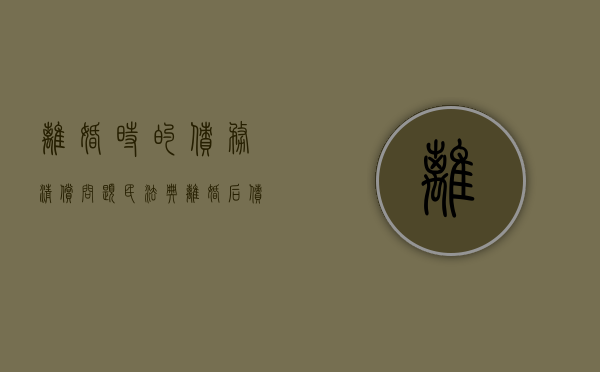 离婚时的债务清偿问题（民法典离婚后债务偿还问题）