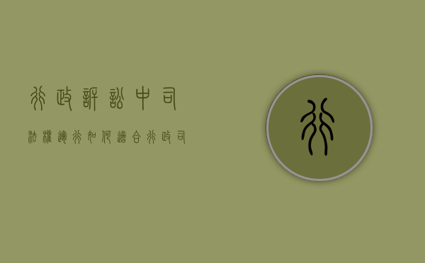 行政诉讼中司法权运行如何适合(行政司法权包括包含哪些) 行政诉讼中司法权运行如何适合(行政司法权包括包含哪些)