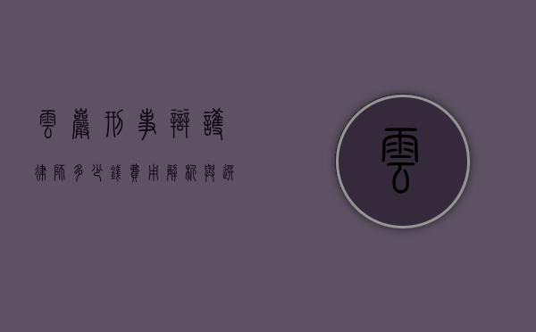 云岩刑事辩护律师多少钱？费用解析与选择指南