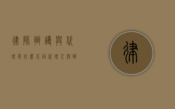 律师辩护与代理有什么不同（代理人与辩护人的区别）