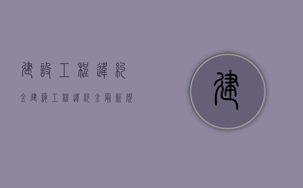 建设工程 违约金（建筑工程违约金最新规定）