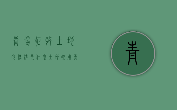 青场征收土地的标准是什么？（土地征用青苗赔偿新标准是什么）