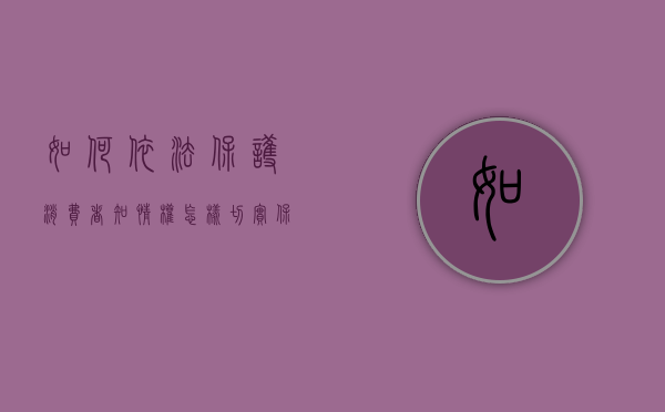 如何依法保护消费者知情权（怎样切实保护消费者权益的方法）