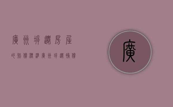 广州拆迁房屋的赔偿标准（广州拆迁补偿比例）
