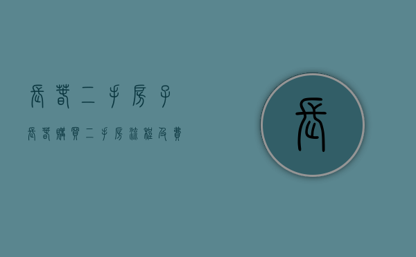 长春二手房子（长春购买二手房流程及费用）
