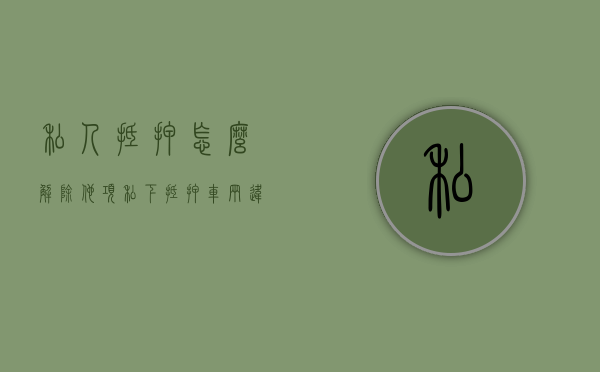 私人抵押怎么解除他项（私下抵押车辆违法吗怎么举报）
