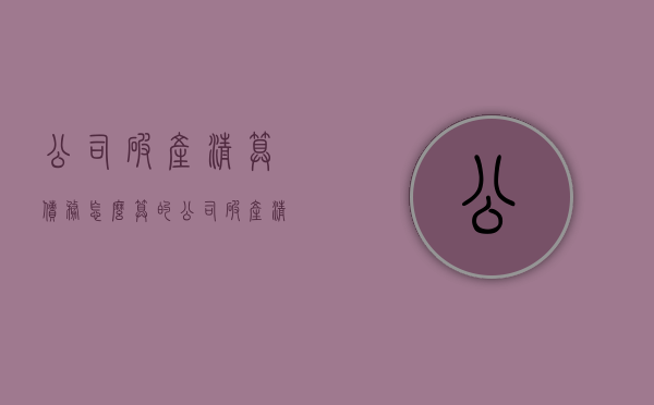 公司破产清算债务怎么算的（公司破产清算债务怎么算赔偿）