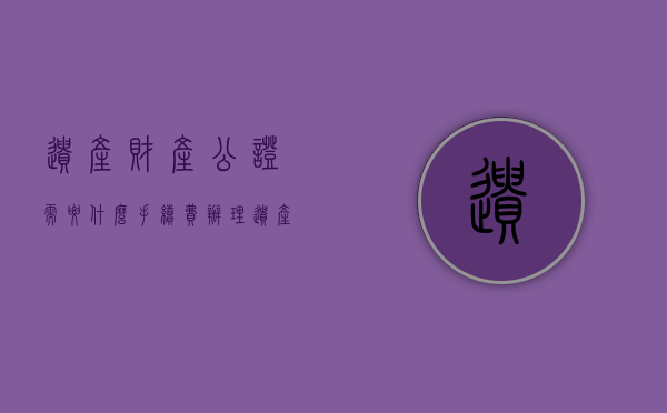 遗产财产公证需要什么手续费（办理遗产公证收费用吗）