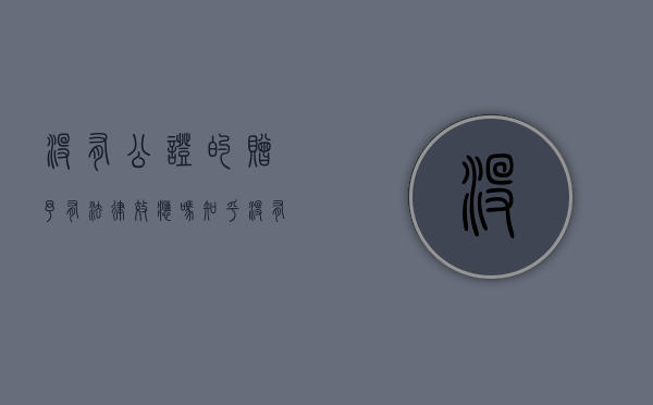 没有公证的赠予有法律效应吗知乎（没有公证的赠予有法律效应吗怎么办）