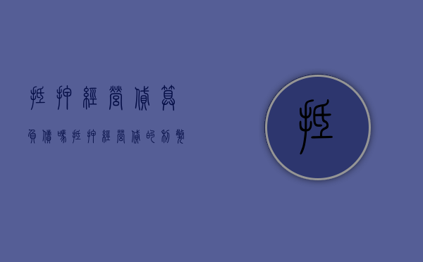 抵押经营贷算负债吗（抵押经营贷的利弊）