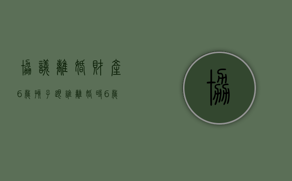 协议离婚财产6岁孩子跟谁（离婚时6岁小孩有自主选择权吗）