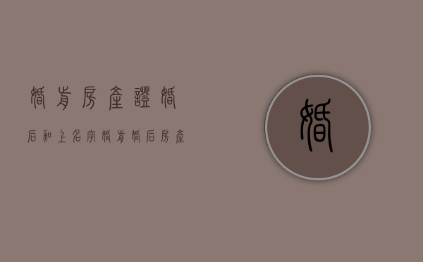 婚前房产证婚后加上名字（婚前婚后房产证加名字有什么区别）