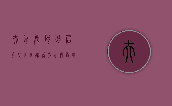 夫妻异地分居多久可以离婚（夫妻俩异地分居好吗）