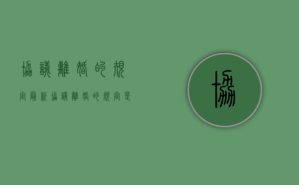 协议离婚的规定最新（协议离婚的规定是什么）