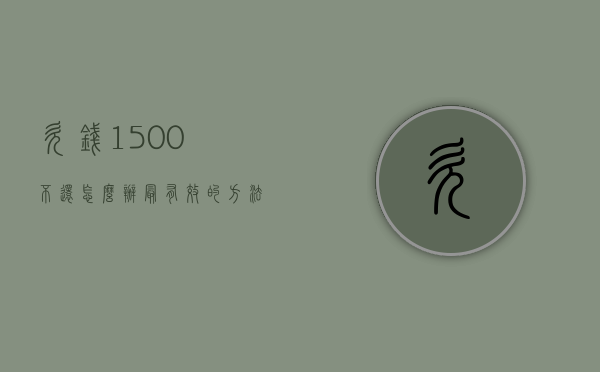欠钱1500不还怎么办最有效的方法（欠了1500不还怎么办）
