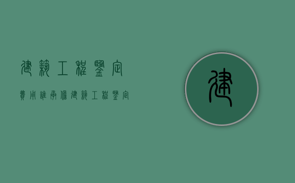 建筑工程鉴定费用谁承担（建筑工程鉴定费用由谁承担）
